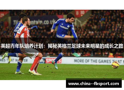 英超青年队培养计划：揭秘英格兰足球未来明星的成长之路