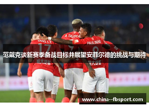 范戴克谈新赛季备战目标并展望安菲尔德的挑战与期待