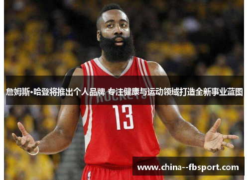 詹姆斯·哈登将推出个人品牌 专注健康与运动领域打造全新事业蓝图