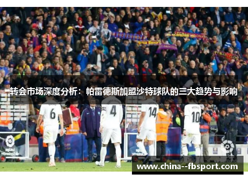 转会市场深度分析：帕雷德斯加盟沙特球队的三大趋势与影响