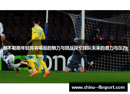那不勒斯年轻阵容崛起的魅力与挑战探索球队未来的潜力与压力