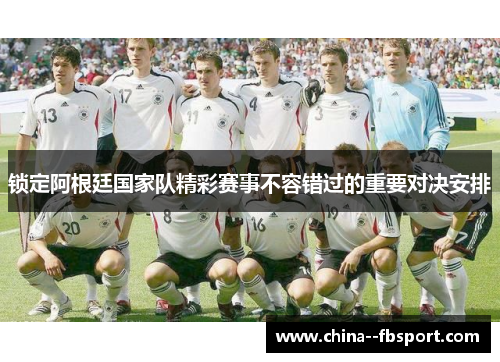 锁定阿根廷国家队精彩赛事不容错过的重要对决安排