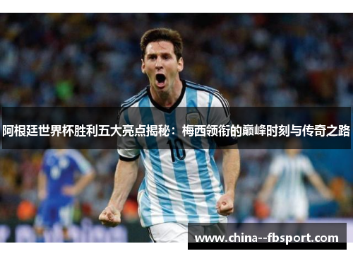 阿根廷世界杯胜利五大亮点揭秘：梅西领衔的巅峰时刻与传奇之路