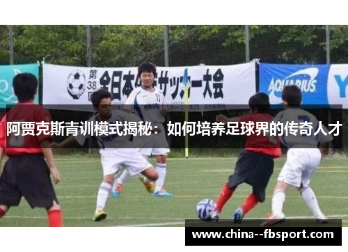 阿贾克斯青训模式揭秘：如何培养足球界的传奇人才