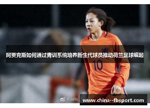 阿贾克斯如何通过青训系统培养新生代球员推动荷兰足球崛起