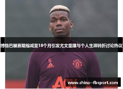 博格巴禁赛期缩减至18个月引发尤文重建与个人生涯转折讨论热议 博格巴禁赛期缩减至18个月引发尤文重建与个人生涯转折讨论热议