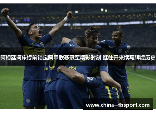 阿根廷河床提前锁定阿甲联赛冠军精彩时刻 继往开来续写辉煌历史