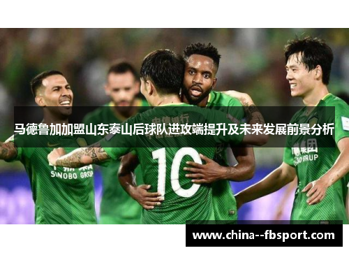 马德鲁加加盟山东泰山后球队进攻端提升及未来发展前景分析