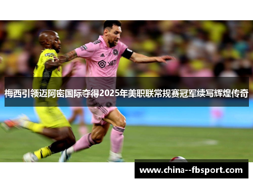 梅西引领迈阿密国际夺得2025年美职联常规赛冠军续写辉煌传奇