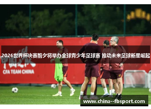 2026世界杯决赛前夕将举办全球青少年足球赛 推动未来足球新星崛起 2026世界杯决赛前夕将举办全球青少年足球赛 推动未来足球新星崛起